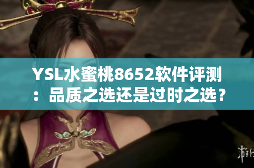 YSL水蜜桃8652軟件評(píng)測(cè)：品質(zhì)之選還是過時(shí)之選？