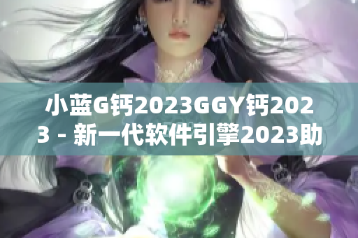 小藍(lán)G鈣2023GGY鈣2023 - 新一代軟件引擎2023助力軟件創(chuàng)新