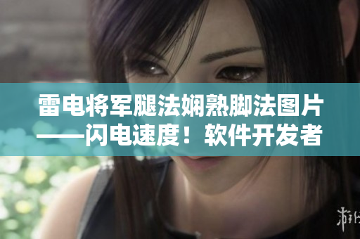 雷電將軍腿法嫻熟腳法圖片——閃電速度！軟件開發(fā)者的必備技能展示