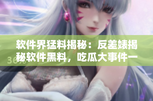 軟件界猛料揭秘：反差婊揭秘軟件黑料，吃瓜大事件一網(wǎng)打盡
