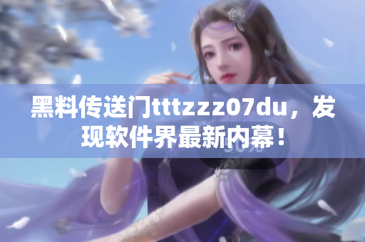 黑料傳送門tttzzz07du，發(fā)現(xiàn)軟件界最新內(nèi)幕！