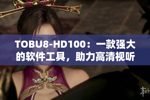 TOBU8-HD100：一款強(qiáng)大的軟件工具，助力高清視聽(tīng)體驗(yàn)