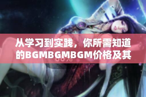 從學(xué)習(xí)到實(shí)踐，你所需知道的BGMBGMBGM價格及其軟件使用技巧