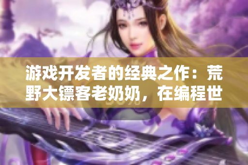 游戲開發(fā)者的經(jīng)典之作：荒野大鏢客老奶奶，在編程世界中探索精彩冒險(xiǎn)