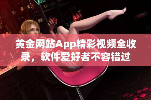 黃金網(wǎng)站App精彩視頻全收錄，軟件愛好者不容錯過