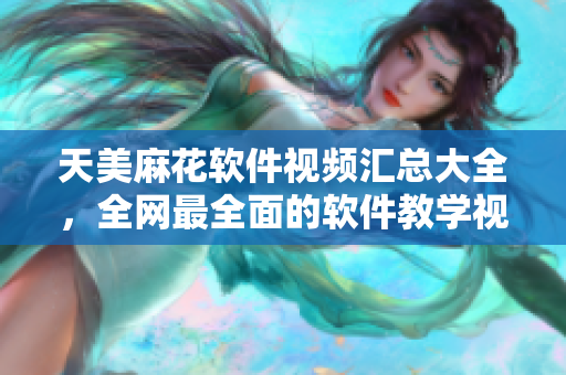 天美麻花軟件視頻匯總大全，全網(wǎng)最全面的軟件教學(xué)視頻收錄