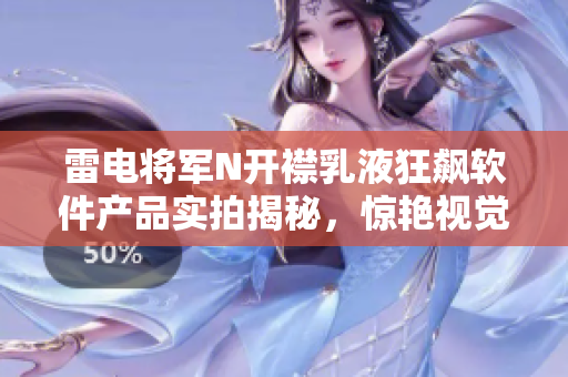 雷電將軍N開襟乳液狂飆軟件產(chǎn)品實拍揭秘，驚艷視覺體驗一覽無余