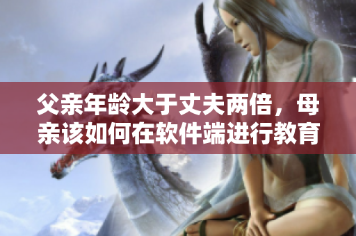 父親年齡大于丈夫兩倍，母親該如何在軟件端進(jìn)行教育？