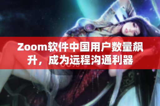 Zoom軟件中國用戶數(shù)量飆升，成為遠程溝通利器