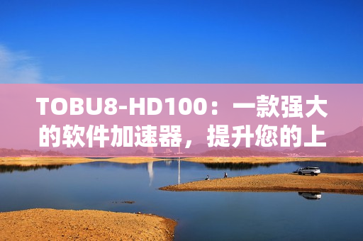 TOBU8-HD100：一款強(qiáng)大的軟件加速器，提升您的上網(wǎng)體驗(yàn)