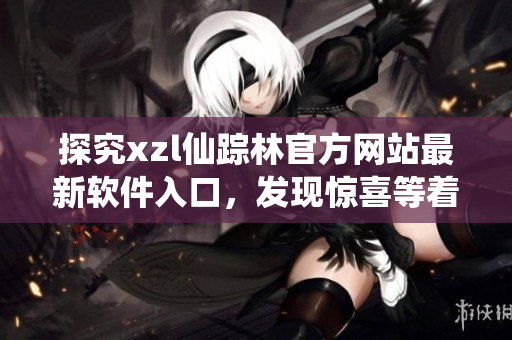 探究xzl仙蹤林官方網(wǎng)站最新軟件入口，發(fā)現(xiàn)驚喜等著你