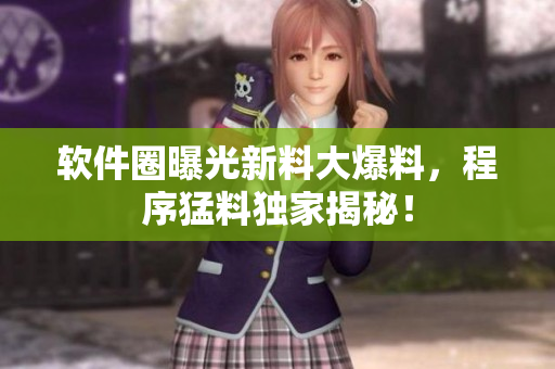 軟件圈曝光新料大爆料，程序猛料獨家揭秘！