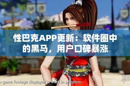 性巴克APP更新：軟件圈中的黑馬，用戶口碑暴漲