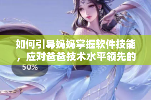 如何引導(dǎo)媽媽掌握軟件技能，應(yīng)對(duì)爸爸技術(shù)水平領(lǐng)先的挑戰(zhàn)