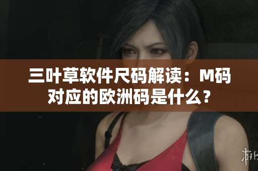 三葉草軟件尺碼解讀：M碼對(duì)應(yīng)的歐洲碼是什么？