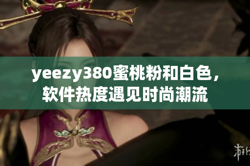 yeezy380蜜桃粉和白色，軟件熱度遇見(jiàn)時(shí)尚潮流