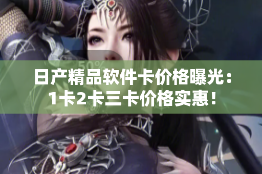 日產(chǎn)精品軟件卡價格曝光：1卡2卡三卡價格實惠！