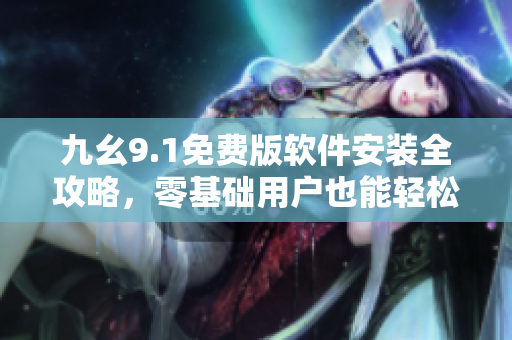 九幺9.1免費(fèi)版軟件安裝全攻略，零基礎(chǔ)用戶也能輕松上手