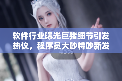 軟件行業(yè)曝光巨豬細(xì)節(jié)引發(fā)熱議，程序員大吵特吵新發(fā)現(xiàn)揭秘