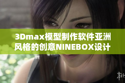 3Dmax模型制作軟件亞洲風(fēng)格的創(chuàng)意NINEBOX設(shè)計(jì)修改