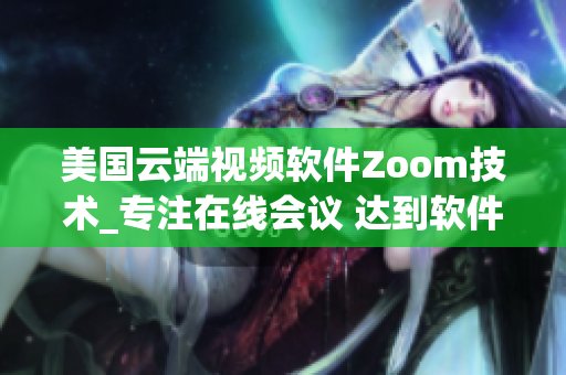 美國云端視頻軟件Zoom技術_專注在線會議 達到軟件連接全球化的目標