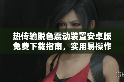 熱傳輸脫色震動裝置安卓版免費下載指南，實用易操作功能詳解
