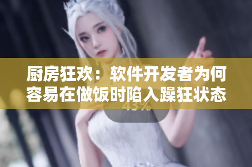 廚房狂歡：軟件開發(fā)者為何容易在做飯時(shí)陷入躁狂狀態(tài)？