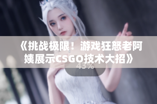 《挑戰(zhàn)極限！游戲狂怒老阿姨展示CSGO技術(shù)大招》