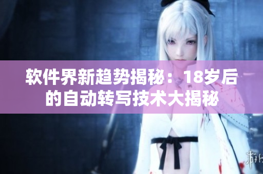 軟件界新趨勢(shì)揭秘：18歲后的自動(dòng)轉(zhuǎn)寫技術(shù)大揭秘