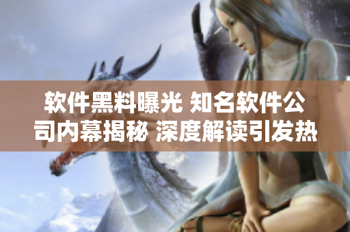 軟件黑料曝光 知名軟件公司內(nèi)幕揭秘 深度解讀引發(fā)熱議