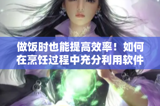 做飯時(shí)也能提高效率！如何在烹飪過(guò)程中充分利用軟件工具？