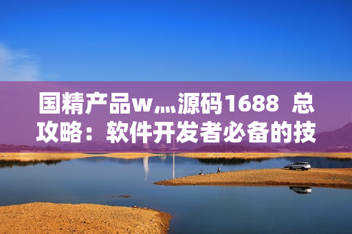 國精產(chǎn)品w灬源碼1688  總攻略：軟件開發(fā)者必備的技術(shù)寶典