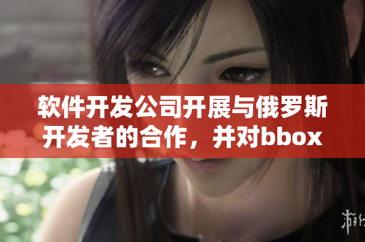 軟件開(kāi)發(fā)公司開(kāi)展與俄羅斯開(kāi)發(fā)者的合作，并對(duì)bbox插件進(jìn)行重構(gòu)