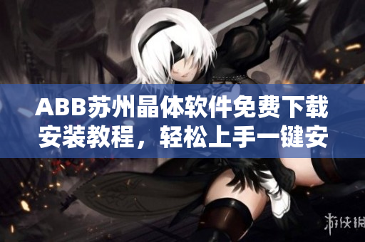 ABB蘇州晶體軟件免費(fèi)下載安裝教程，輕松上手一鍵安裝