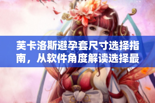 芙卡洛斯避孕套尺寸選擇指南，從軟件角度解讀選擇最適合的套套