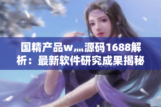 國(guó)精產(chǎn)品w灬源碼1688解析：最新軟件研究成果揭秘