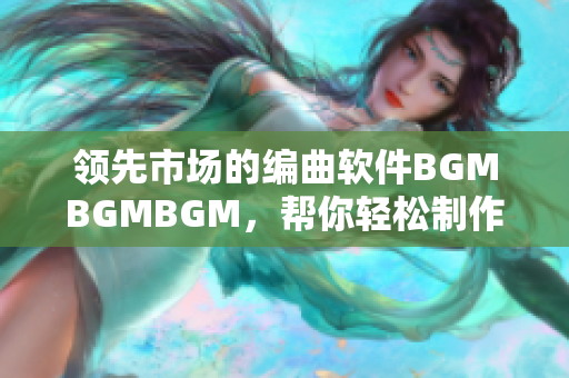 領(lǐng)先市場的編曲軟件BGMBGMBGM，幫你輕松制作個(gè)性化背景音樂