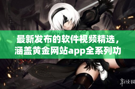 最新發(fā)布的軟件視頻精選，涵蓋黃金網(wǎng)站app全系列功能展示