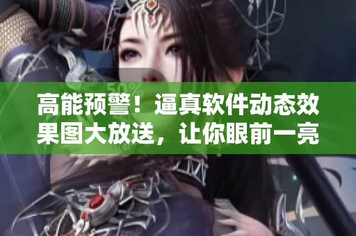 高能預(yù)警！逼真軟件動(dòng)態(tài)效果圖大放送，讓你眼前一亮