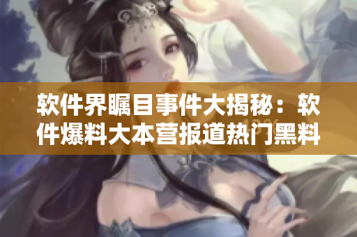軟件界矚目事件大揭秘：軟件爆料大本營(yíng)報(bào)道熱門(mén)黑料