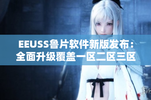 EEUSS魯片軟件新版發(fā)布：全面升級(jí)覆蓋一區(qū)二區(qū)三區(qū)