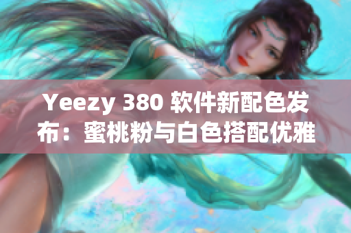 Yeezy 380 軟件新配色發(fā)布：蜜桃粉與白色搭配優(yōu)雅又時尚