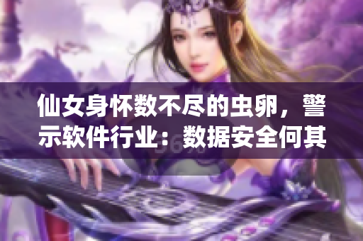 仙女身懷數(shù)不盡的蟲卵，警示軟件行業(yè)：數(shù)據(jù)安全何其重要!
