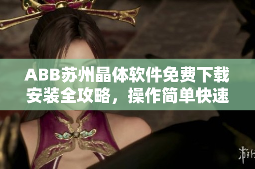 ABB蘇州晶體軟件免費(fèi)下載安裝全攻略，操作簡(jiǎn)單快速上手