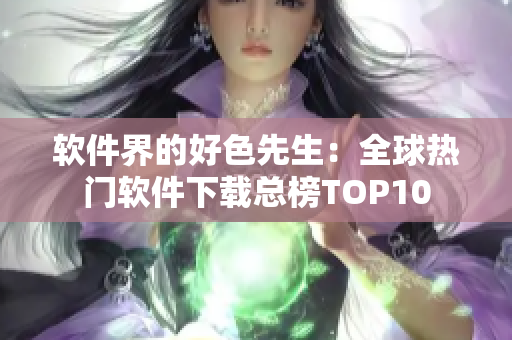 軟件界的好色先生：全球熱門軟件下載總榜TOP10