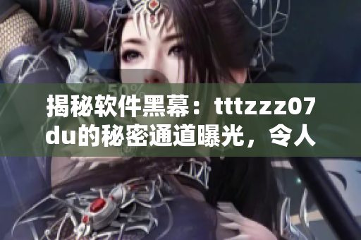 揭秘軟件黑幕：tttzzz07du的秘密通道曝光，令人震驚的內(nèi)幕揭示
