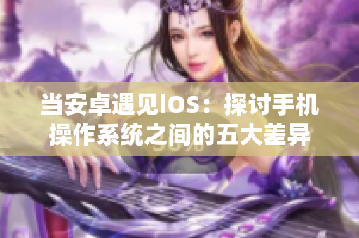 當(dāng)安卓遇見iOS：探討手機(jī)操作系統(tǒng)之間的五大差異