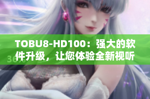 TOBU8-HD100：強(qiáng)大的軟件升級(jí)，讓您體驗(yàn)全新視聽享受