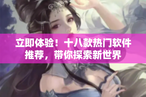 立即體驗(yàn)！十八款熱門軟件推薦，帶你探索新世界