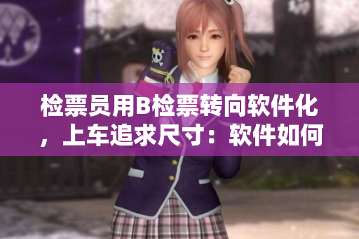 檢票員用B檢票轉(zhuǎn)向軟件化，上車追求尺寸：軟件如何提升檢票效率